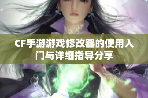 CF手游游戏修改器的使用入门与详细指导分享
