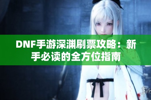 DNF手游深渊刷票攻略：新手必读的全方位指南