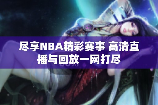 尽享NBA精彩赛事 高清直播与回放一网打尽