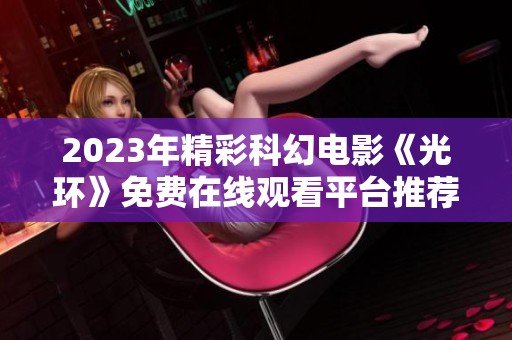 2023年精彩科幻电影《光环》免费在线观看平台推荐