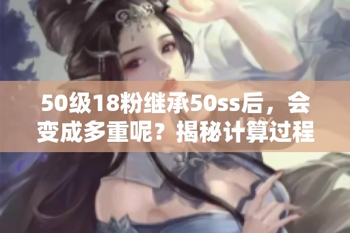 50级18粉继承50ss后，会变成多重呢？揭秘计算过程！