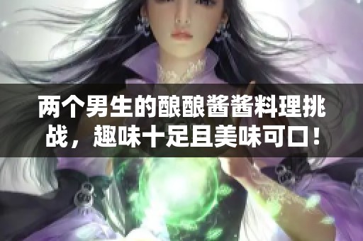 两个男生的酿酿酱酱料理挑战，趣味十足且美味可口！