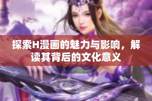 探索H漫画的魅力与影响，解读其背后的文化意义