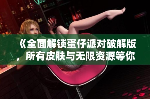 《全面解锁蛋仔派对破解版，所有皮肤与无限资源等你来体验》