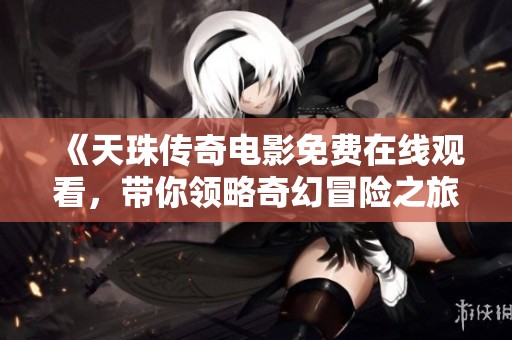 《天珠传奇电影免费在线观看，带你领略奇幻冒险之旅》