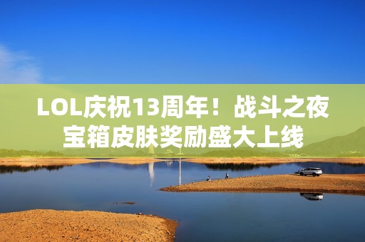 LOL庆祝13周年！战斗之夜宝箱皮肤奖励盛大上线