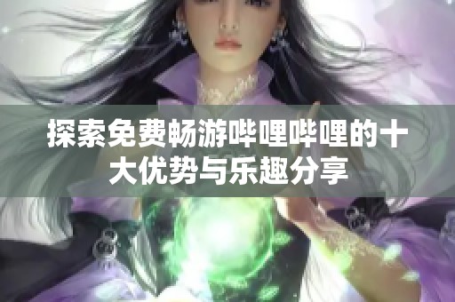 探索免费畅游哔哩哔哩的十大优势与乐趣分享