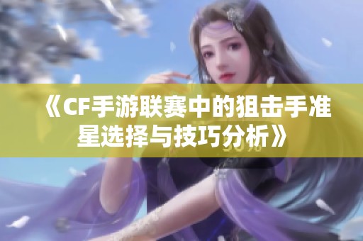 《CF手游联赛中的狙击手准星选择与技巧分析》