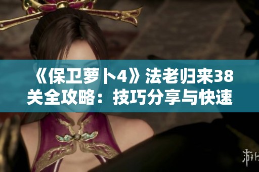 《保卫萝卜4》法老归来38关全攻略：技巧分享与快速通关秘诀
