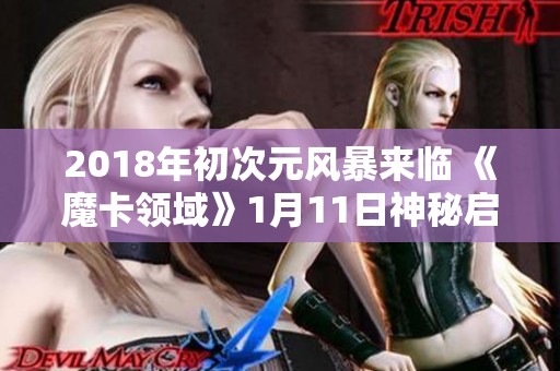 2018年初次元风暴来临 《魔卡领域》1月11日神秘启航