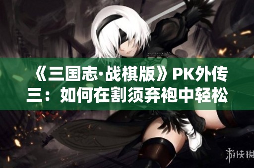 《三国志·战棋版》PK外传三：如何在割须弃袍中轻松战胜曹操与庞统