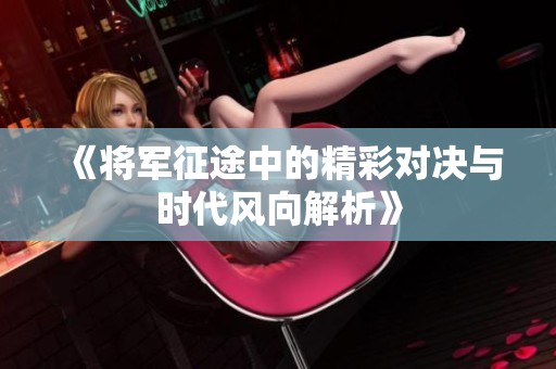 《将军征途中的精彩对决与时代风向解析》