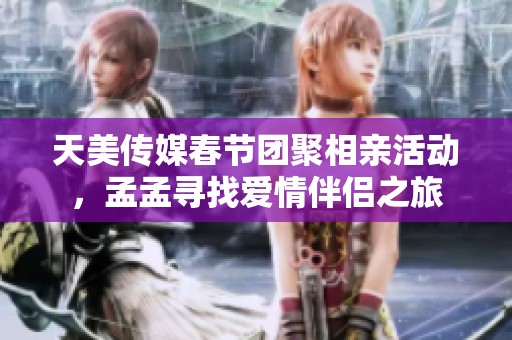 天美传媒春节团聚相亲活动，孟孟寻找爱情伴侣之旅
