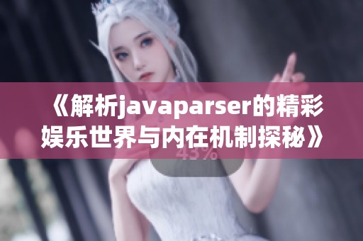 《解析javaparser的精彩娱乐世界与内在机制探秘》