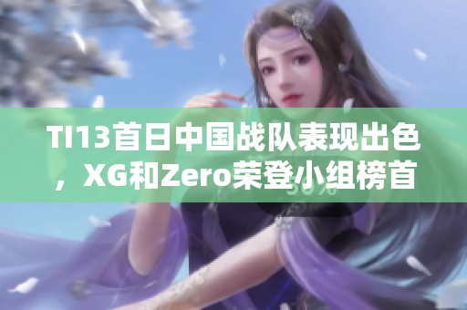TI13首日中国战队表现出色，XG和Zero荣登小组榜首