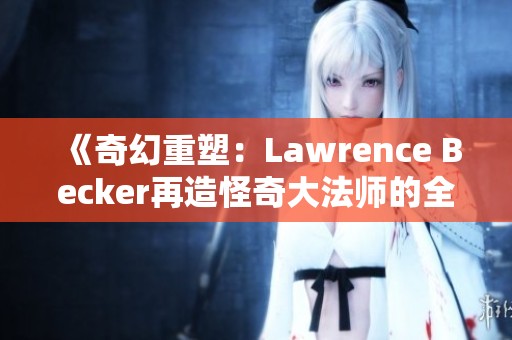《奇幻重塑：Lawrence Becker再造怪奇大法师的全新视界》