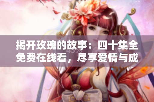 揭开玫瑰的故事：四十集全免费在线看，尽享爱情与成长