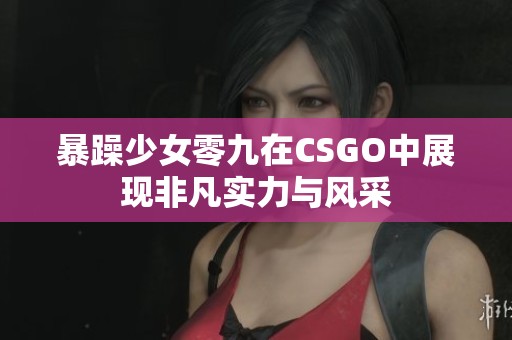 暴躁少女零九在CSGO中展现非凡实力与风采