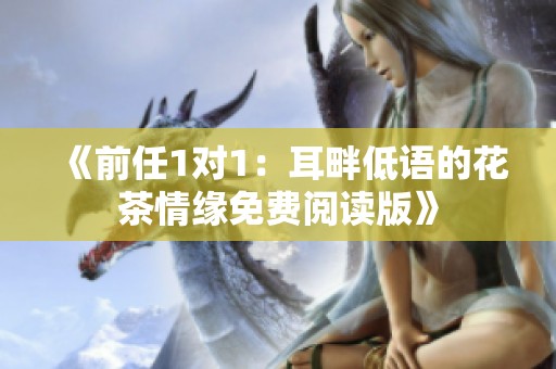 《前任1对1：耳畔低语的花茶情缘免费阅读版》