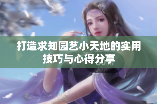 打造求知园艺小天地的实用技巧与心得分享
