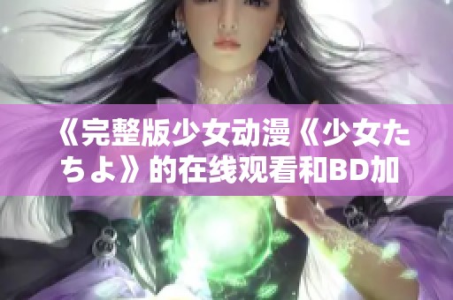 《完整版少女动漫《少女たちよ》的在线观看和BD加长版的获取方式》
