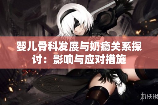 婴儿骨科发展与奶瘾关系探讨：影响与应对措施
