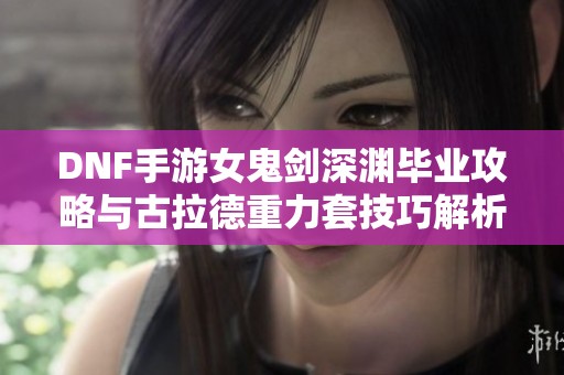 DNF手游女鬼剑深渊毕业攻略与古拉德重力套技巧解析