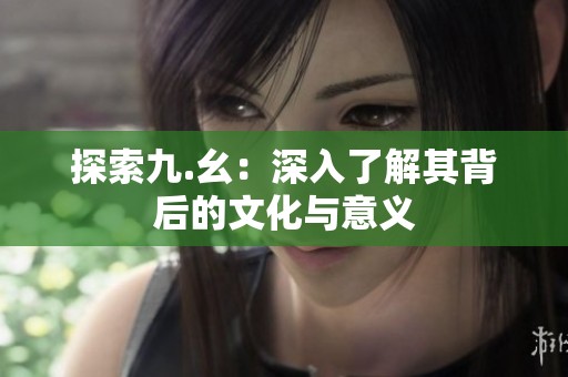 探索九.幺：深入了解其背后的文化与意义