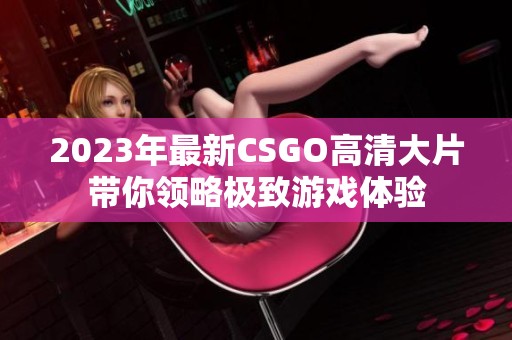 2023年最新CSGO高清大片带你领略极致游戏体验