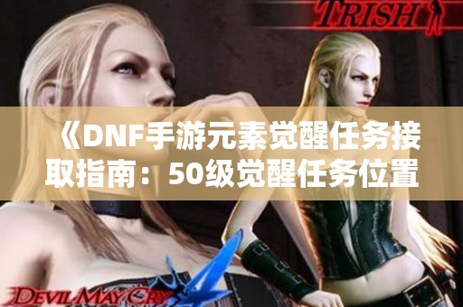 《DNF手游元素觉醒任务接取指南：50级觉醒任务位置解析》