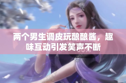 两个男生调皮玩酿酿酱，趣味互动引发笑声不断