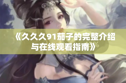 《久久久91茄子的完整介绍与在线观看指南》