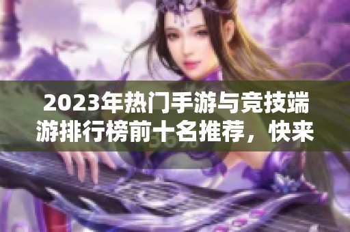 2023年热门手游与竞技端游排行榜前十名推荐，快来看看你最爱的游戏！