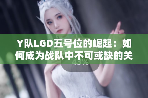 Y队LGD五号位的崛起：如何成为战队中不可或缺的关键角色