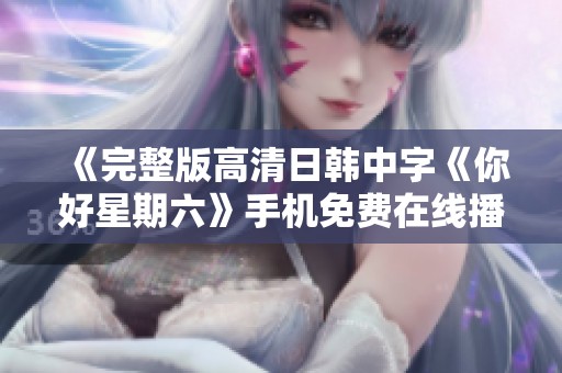 《完整版高清日韩中字《你好星期六》手机免费在线播放》