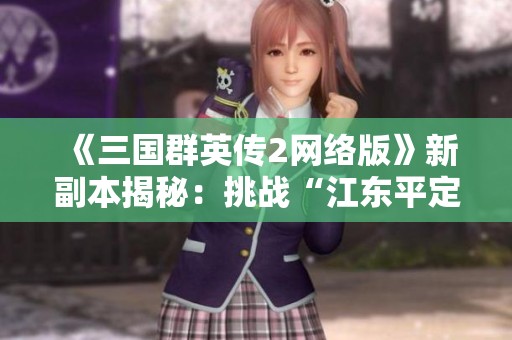《三国群英传2网络版》新副本揭秘：挑战“江东平定战”攻略分析