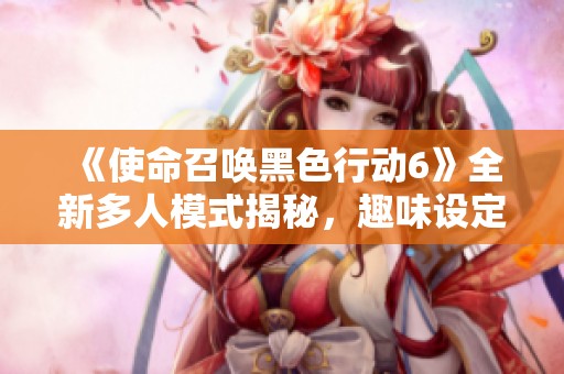 《使命召唤黑色行动6》全新多人模式揭秘，趣味设定与激战升级齐融汇