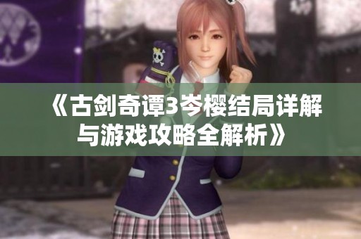 《古剑奇谭3岑樱结局详解与游戏攻略全解析》