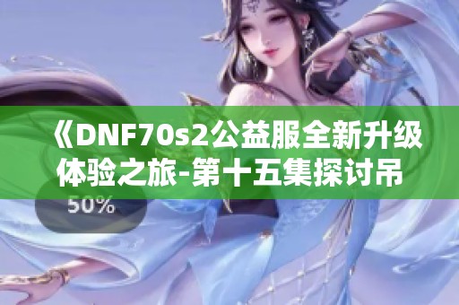 《DNF70s2公益服全新升级体验之旅-第十五集探讨吊带裤G的魅力与实用性》
