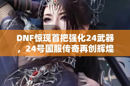 DNF惊现首把强化24武器，24号国服传奇再创辉煌