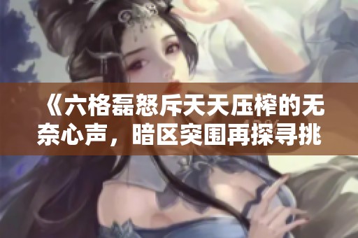 《六格磊怒斥天天压榨的无奈心声，暗区突围再探寻挑战真谛》