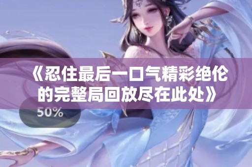《忍住最后一口气精彩绝伦的完整局回放尽在此处》