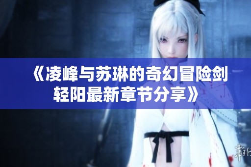 《凌峰与苏琳的奇幻冒险剑轻阳最新章节分享》