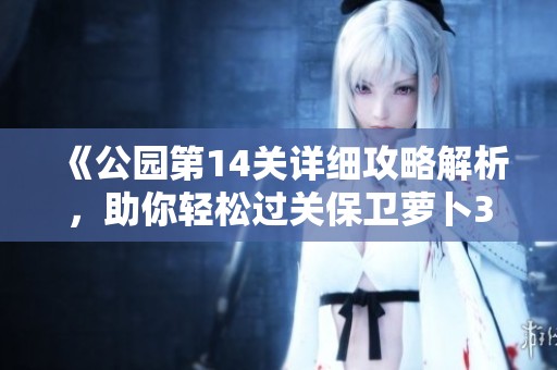 《公园第14关详细攻略解析，助你轻松过关保卫萝卜3》