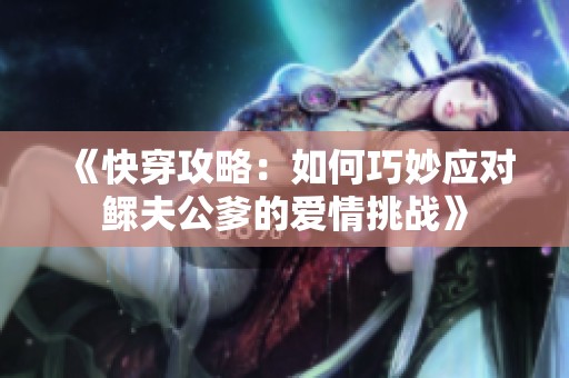 《快穿攻略：如何巧妙应对鳏夫公爹的爱情挑战》