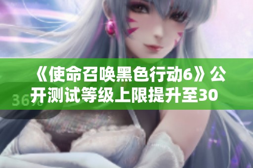 《使命召唤黑色行动6》公开测试等级上限提升至30 你准备好了吗