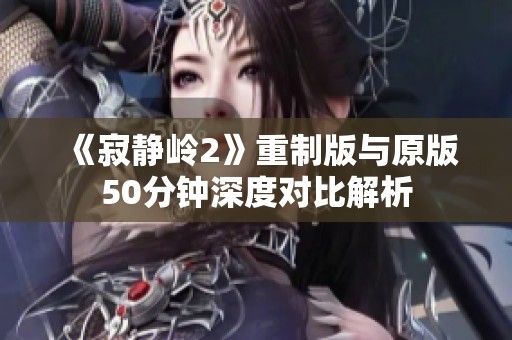 《寂静岭2》重制版与原版50分钟深度对比解析