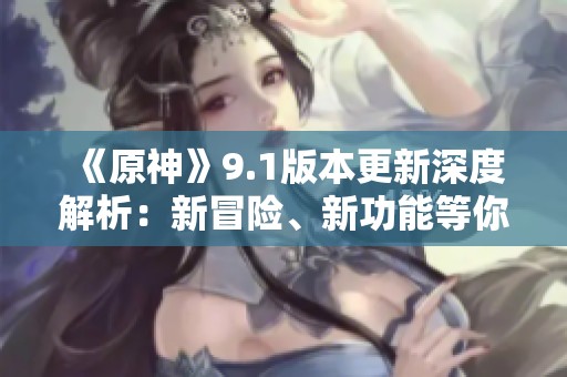《原神》9.1版本更新深度解析：新冒险、新功能等你体验！