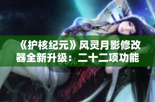 《护核纪元》风灵月影修改器全新升级：二十二项功能助你畅游游戏世界