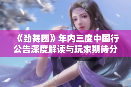 《劲舞团》年内三度中国行公告深度解读与玩家期待分析